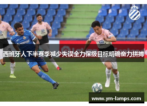 西班牙人下半赛季减少失误全力保级目标明确奋力拼搏