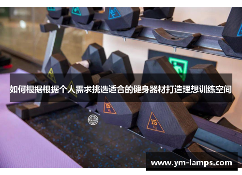 如何根据根据个人需求挑选适合的健身器材打造理想训练空间