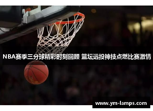 NBA赛季三分球精彩时刻回顾 篮坛远投神技点燃比赛激情