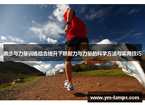跑步与力量训练结合提升下肢耐力与力量的科学方法与实用技巧
