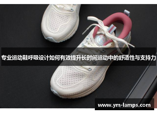 专业运动鞋呼吸设计如何有效提升长时间运动中的舒适性与支持力