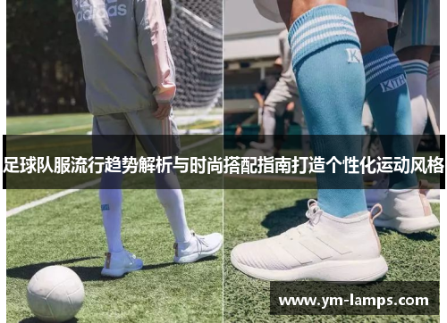 足球队服流行趋势解析与时尚搭配指南打造个性化运动风格