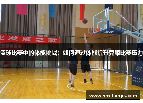 篮球比赛中的体能挑战：如何通过体能提升克服比赛压力